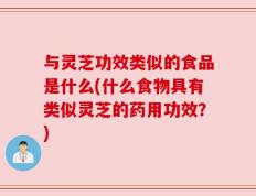 与灵芝功效类似的食品是什么(什么食物具有类似灵芝的药用功效？)