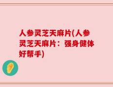 人参灵芝天麻片(人参灵芝天麻片：强身健体好帮手)