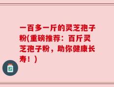 一百多一斤的灵芝孢子粉(重磅推荐：百斤灵芝孢子粉，助你健康长寿！)