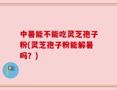 中暑能不能吃灵芝孢子粉(灵芝孢子粉能解暑吗？)