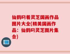 仙鹤叼着灵芝国画作品图片大全(精美国画作品：仙鹤叼灵芝图片集合)