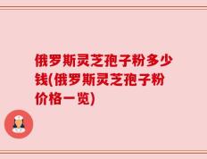 俄罗斯灵芝孢子粉多少钱(俄罗斯灵芝孢子粉价格一览)