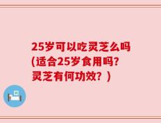 25岁可以吃灵芝么吗(适合25岁食用吗？灵芝有何功效？)