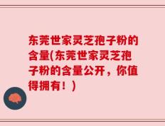 东莞世家灵芝孢子粉的含量(东莞世家灵芝孢子粉的含量公开，你值得拥有！)