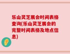 乐山灵芝展会时间表格查询(乐山灵芝展会的完整时间表格及地点信息)