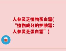 人参灵芝植物蛋白霜(“植物成分的护肤霜：人参灵芝蛋白霜”)