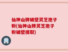 仙神山牌破壁灵芝孢子粉(仙神山牌灵芝孢子粉破壁提取)