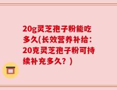 20g灵芝孢子粉能吃多久(长效营养补给：20克灵芝孢子粉可持续补充多久？)