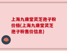 上海九康堂灵芝孢子粉价格(上海九康堂灵芝孢子粉售价信息)