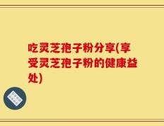 吃灵芝孢子粉分享(享受灵芝孢子粉的健康益处)