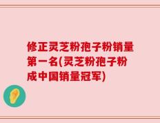 修正灵芝粉孢子粉销量第一名(灵芝粉孢子粉成中国销量冠军)