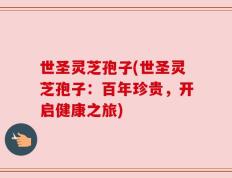 世圣灵芝孢子(世圣灵芝孢子：百年珍贵，开启健康之旅)