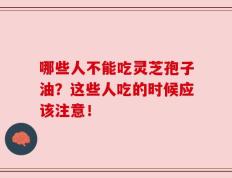 哪些人不能吃灵芝孢子油？这些人吃的时候应该注意！