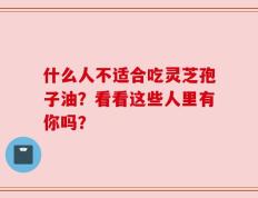 什么人不适合吃灵芝孢子油？看看这些人里有你吗？