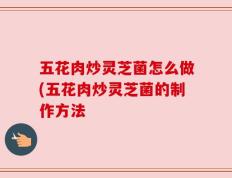 五花肉炒灵芝菌怎么做(五花肉炒灵芝菌的制作方法