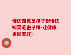 倍优知灵芝孢子粉倍优知灵芝孢子粉-让健康更加美好)