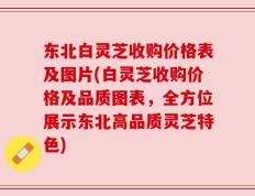 东北白灵芝收购价格表及图片(白灵芝收购价格及品质图表，全方位展示东北高品质灵芝特色)