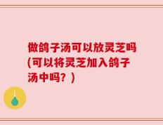 做鸽子汤可以放灵芝吗(可以将灵芝加入鸽子汤中吗？)