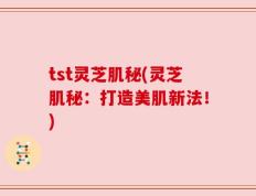 tst灵芝肌秘(灵芝肌秘：打造美肌新法！)
