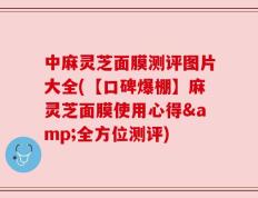 中麻灵芝面膜测评图片大全(【口碑爆棚】麻灵芝面膜使用心得&全方位测评)