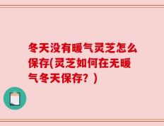 冬天没有暖气灵芝怎么保存(灵芝如何在无暖气冬天保存？)