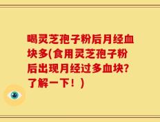 喝灵芝孢子粉后月经血块多(食用灵芝孢子粉后出现月经过多血块？了解一下！)