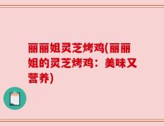 丽丽姐灵芝烤鸡(丽丽姐的灵芝烤鸡：美味又营养)