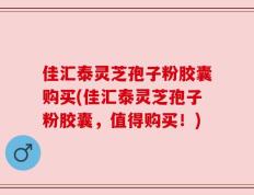 佳汇泰灵芝孢子粉胶囊购买(佳汇泰灵芝孢子粉胶囊，值得购买！)