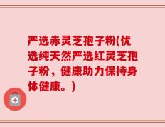 严选赤灵芝孢子粉(优选纯天然严选红灵芝孢子粉，健康助力保持身体健康。)