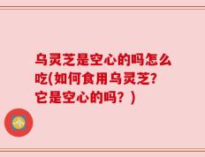 乌灵芝是空心的吗怎么吃(如何食用乌灵芝？它是空心的吗？)