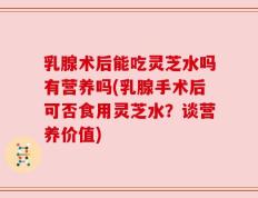 乳腺术后能吃灵芝水吗有营养吗(乳腺手术后可否食用灵芝水？谈营养价值)