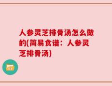 人参灵芝排骨汤怎么做的(简易食谱：人参灵芝排骨汤)