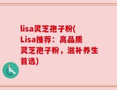 lisa灵芝孢子粉(Lisa推荐：高品质灵芝孢子粉，滋补养生首选)
