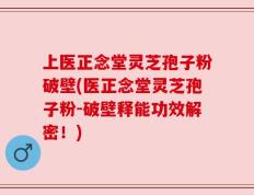 上医正念堂灵芝孢子粉破壁(医正念堂灵芝孢子粉-破壁释能功效解密！)
