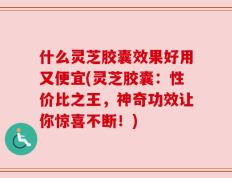 什么灵芝胶囊效果好用又便宜(灵芝胶囊：性价比之王，神奇功效让你惊喜不断！)