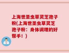 上海世圣虫草灵芝孢子粉(上海世圣虫草灵芝孢子粉：身体调理的好帮手！)