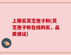 上那买灵芝孢子粉(灵芝孢子粉在线购买，品质保证)