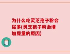 为什么吃灵芝孢子粉会尿多(灵芝孢子粉会增加尿量的原因)
