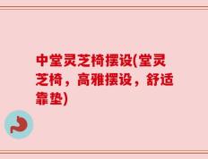 中堂灵芝椅摆设(堂灵芝椅，高雅摆设，舒适靠垫)