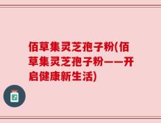 佰草集灵芝孢子粉(佰草集灵芝孢子粉——开启健康新生活)