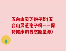 五台山灵芝孢子粉(五台山灵芝孢子粉——保持健康的自然能量源)