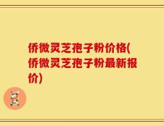 侨微灵芝孢子粉价格(侨微灵芝孢子粉最新报价)