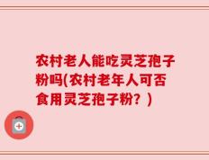 农村老人能吃灵芝孢子粉吗(农村老年人可否食用灵芝孢子粉？)
