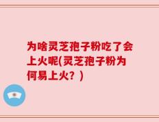 为啥灵芝孢子粉吃了会上火呢(灵芝孢子粉为何易上火？)