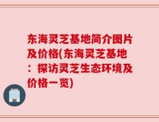 东海灵芝基地简介图片及价格(东海灵芝基地：探访灵芝生态环境及价格一览)
