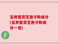 五养堂灵芝孢子粉成分(五养堂灵芝孢子粉成分一览)