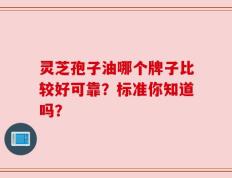 灵芝孢子油哪个牌子比较好可靠？标准你知道吗？