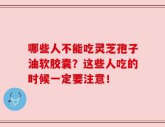 哪些人不能吃灵芝孢子油软胶囊？这些人吃的时候一定要注意！