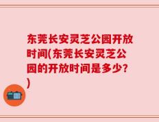 东莞长安灵芝公园开放时间(东莞长安灵芝公园的开放时间是多少？)