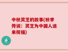 中秋灵芝的故事(秋季传说：灵芝为中国人送来祝福)